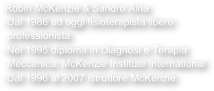 Robin McKenzie & Sandro AinaDal 1986 ad oggi fisioterapista libero professionista
Nel 1995 diploma in Diagnosi e Terapia Meccanica, McKenzie Institute International Dal 1996 al 2007 istruttore McKenzie